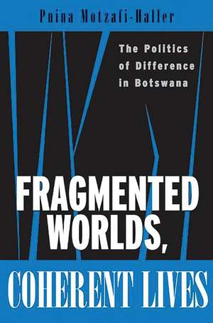 Fragmented Worlds, Coherent Lives: The Politics of Difference in Botswana de Pnina Motzafi-Haller