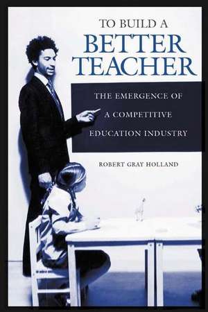 To Build a Better Teacher: The Emergence of a Competitive Education Industry de Robert G. Holland