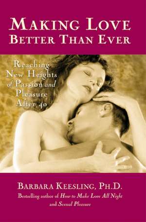 Making Love Better Than Ever: Reaching New Heights of Passion and Pleasure After 40 de Barbara Keesling