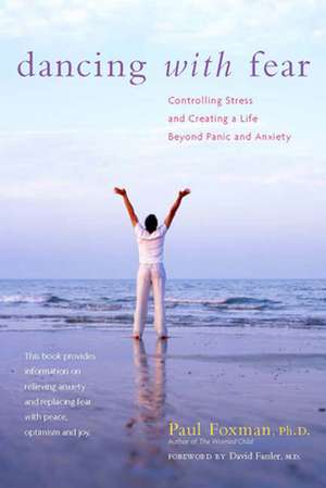 Dancing with Fear: Controlling Stress and Creating a Life Beyond Panic and Anxiety de Paul Foxman