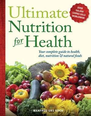 Ultimate Nutrition for Health: Your Complete Guide to Health, Diet, Nutrition, and Natural Foods de Manfred Urs Koch