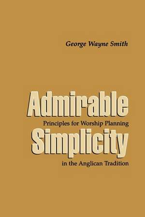 Admirable Simplicity: Principles for Worship Planning in the Anglican Tradition de Jr. Smith, George W.