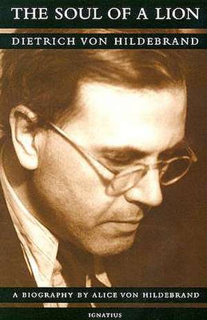 The Soul of a Lion: The Life of Dietrich Von Hildebrand de Alice Von Hildebrand