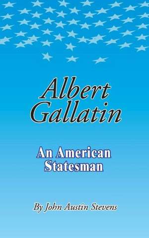 Albert Gallatin: An American Statesmen de John Austin Stevens