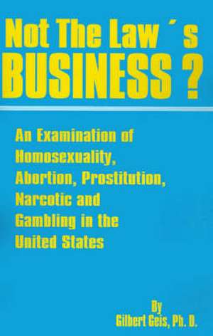 Not the Law's Business?: An Examination of Homosexuality, Abortion, Prostitution, Narcotics and Gambling in the United States de Gilbert Geis