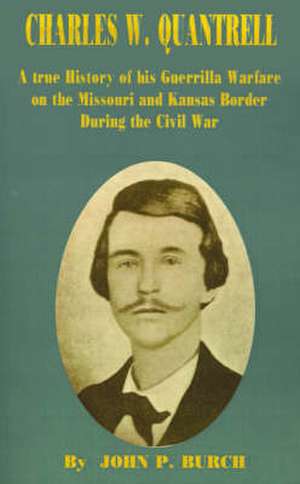 Charles W Quantrell: A True History of His Guerrilla Warfare on the Missouri and Kansas Border During the Civil War de John P. Burch