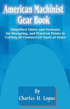 American Machinist Gear Book: Simplified Tables and Formulas for Designing, and Practical Points in Cutting All Commercial Types of Gears de Charles Hays Logue