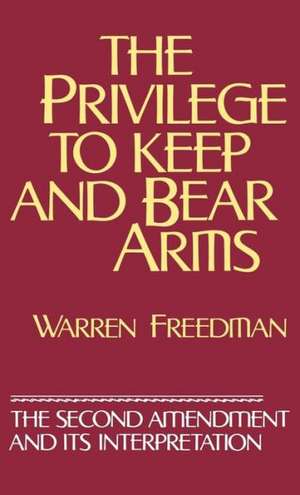 The Privilege to Keep and Bear Arms: The Second Amendment and Its Interpretation de Warren Freedman