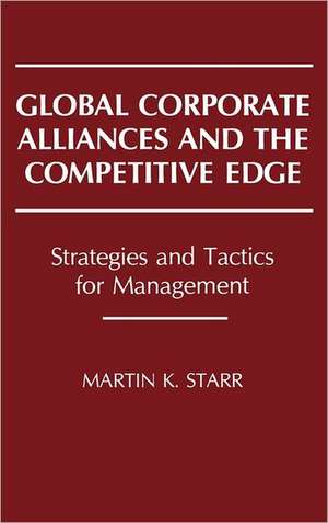 Global Corporate Alliances and the Competitive Edge: Strategies and Tactics for Management de Martin K. Starr