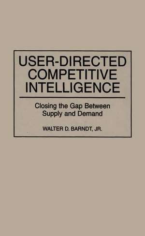 User-Directed Competitive Intelligence: Closing the Gap Between Supply and Demand de Walter D. Barndt