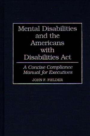 Mental Disabilities and the Americans with Disabilities Act: A Concise Compliance Manual for Executives de John F. Fielder