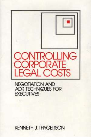 Controlling Corporate Legal Costs: Negotiation and ADR Techniques for Executives de Kenneth J. Thygerson