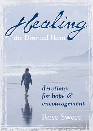 Healing the Divorced Heart: Devotions for Hope & Encouragement de Rose Sweet