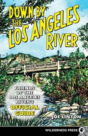 Down by the Los Angeles River: Friends of the Los Angeles River's Official Guide de Joe Linton