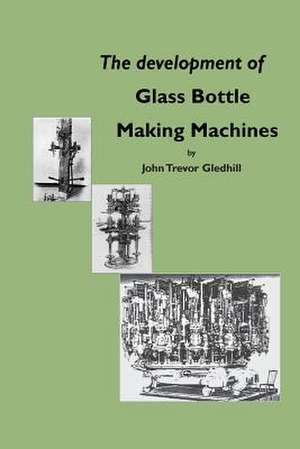 The Development of Glass Bottle Making Machines de John Trevor Gledhill