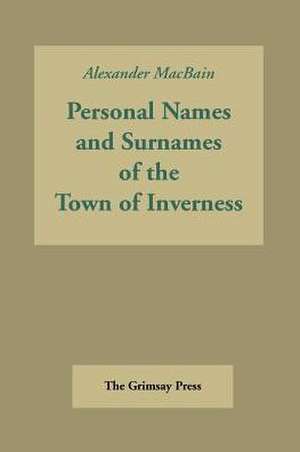 Inverness Names: Personal Names and Surnames of the Town of Inverness de Alexander Macbain