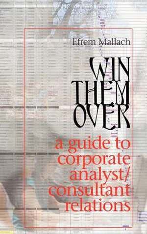 Win Them Over: A Survival Guide for Corporate Analyst Relations/Consultant Relations Programs de Efrem G. Mallach