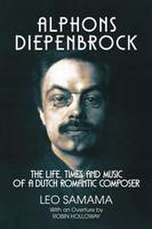 Alphons Diepenbrock – The Life, Times and Music of a Dutch Romantic Composer de Leo Samama