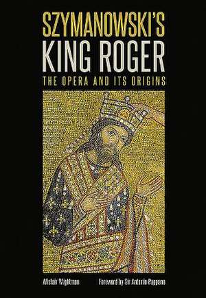 Szymanowski′s King Roger – The Opera and its Origins de Alistair Wightman