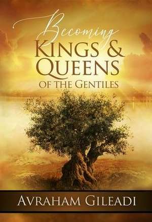 Becoming Kings and Queens of the Gentiles de Avraham Gileadi