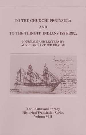 To the Chukchi Peninsula and to the Tlingit Indians 1881/1882, Rasmuson Vol 3.: Journals and Letters by Aurel and Arthur Krause de Aurel Krause