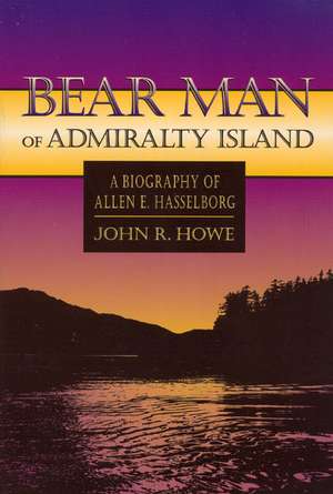 Bear Man of Admiralty Island: A Biography of Allen E. Hasselborg de John Howe