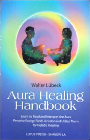 Aura Healing Handbook: Learn to Read and Interpret the Aura, Perceive Energy Fields in Color and Utilize Them for Holistic Healing de Walter Lubeck