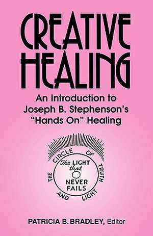 Creative Healing: N Introduction to Joseph B. Stephenson's "Hands On" Healing de Patricia Blaine Bradley