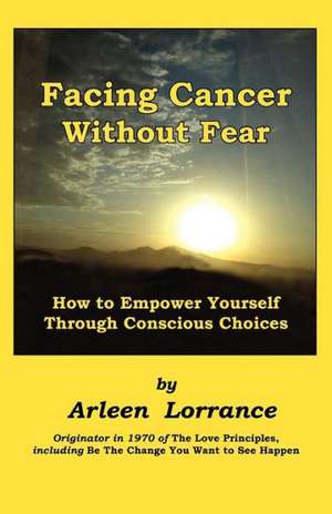 Facing Cancer Without Fear: How to Empower Yourself Through Conscious Choices de Arleen Lorrance