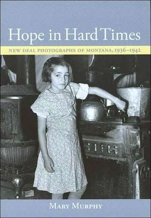 Hope in Hard Times: New Deal Photographs of Montana, 1936-1942 de Mary Murphy