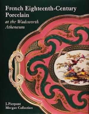 French Eighteenth-Century Porcelain at the Wadsworth Atheneum: J. Pierpont Morgan Collection de Linda H. Roth