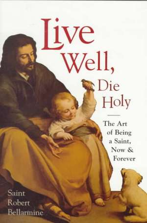 Live Well, Die Holy: The Art of Being a Saint, Now and Forever de Robert Bellarmine