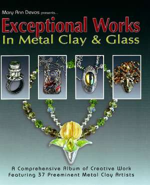 Exceptional Works in Metal, Clay & Glass: A Comprehensive Album of Creative Work Featuring 37 Preemient Metal Clay Artists de Mary Ann Devos