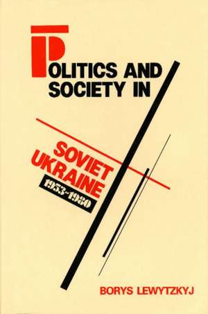 Politics and Society in Soviet Ukraine, 1953-1980 de Borys Lewytzkyj