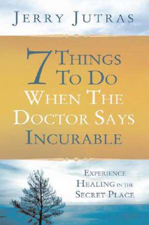 7 Things to Do When the Doctor Says Incurable de Jerry Jutras