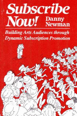 Subscribe Now!: Building Arts Audiences Through Dynamic Subscription Promotion de Danny Newman