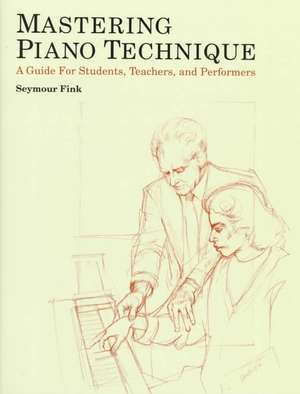 Mastering Piano Technique: A Guide for Students, Teachers and Performers de Seymour Fink