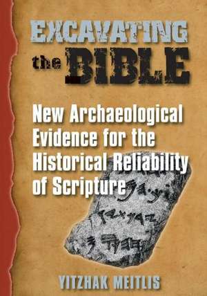 Excavating the Bible: New Archaeological Evidence for the Historical Reliability of Scripture de Yitzhak Meitlis