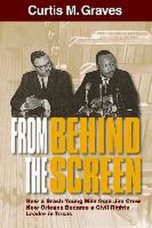 From Behind the Screen: How a Brash Young Man from Jim Crow New Orleans Became a Civil Rights Leader in Texas de Curtis M Graves