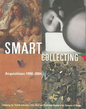 Smart Collecting: Acquisitions 1990-2004, Celebrating the Thirtieth Anniversary of the David and Alfred Smart Museum of Art de Kimerly Rorschach