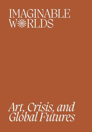 Imaginable Worlds: Art, Crisis, and Global Futures de Orianna Cacchione