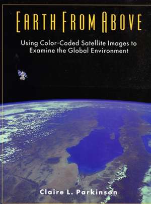 Earth from Above: Using Color-Coded Satellite Images to Examine the Global Environment de Claire L. Parkinson