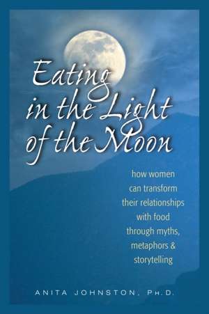 Eating in the Light of the Moon: How Women Can Transform Their Relationship with Food Through Myths, Metaphors, and Storytelling de Anita A. Johnston