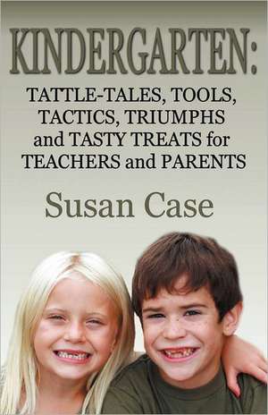 Kindergarten: Tattle-Tales, Tools, Tactics, Triumphs and Tasty Treats for Teachers and Parents de Susan Case