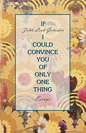 If I Could Convince You of Only One Thing de Zelda Leah Gatuskin