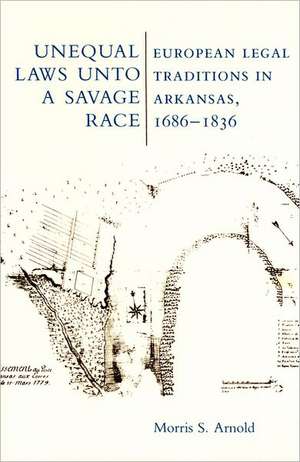 Unequal Laws Unto a Savage Race: European Legal Traditions in Arkansas, 1686-1836 de Morris Arnold