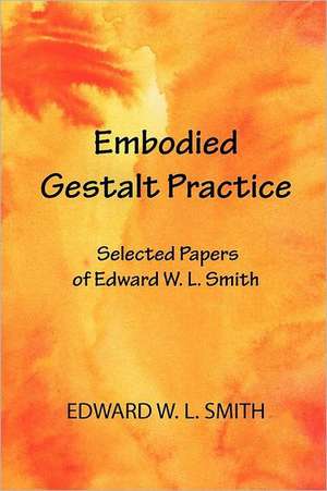 Embodied Gestalt Practice: Selected Papers of Edward W. L. Smith de Edward W. L. Smith