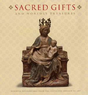 Sacred Gifts and Worldly Treasures: Medieval Masterworks from the Cleveland Museum of Art de Stephen Fliegel