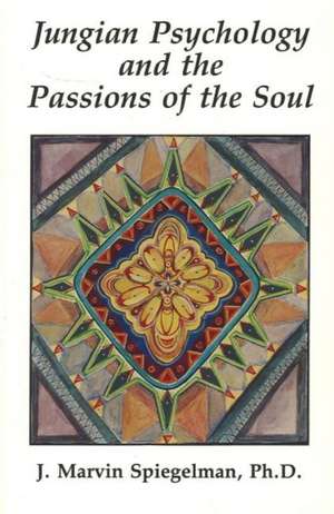 Jungian Psychology and the Passions of Soul: Their Visions and Vulnerabilities de J. Marvin Spiegelman