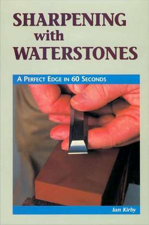 Sharpening with Waterstones: A Perfect Edge in 60 Seconds de Ian Kirby